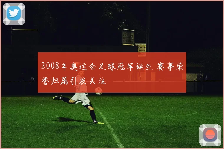 2008年奥运会足球冠军诞生 赛事荣誉归属引发关注