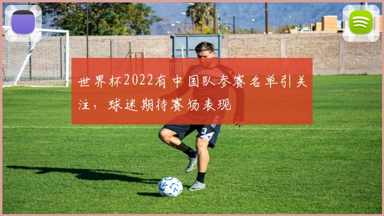 世界杯2022有中国队参赛名单引关注,球迷期待赛场表现