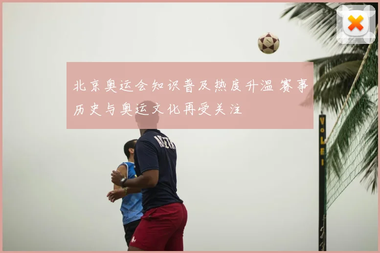 北京奥运会知识普及热度升温 赛事历史与奥运文化再受关注