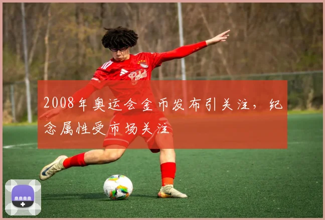 2008年奥运会金币发布引关注,纪念属性受市场关注
