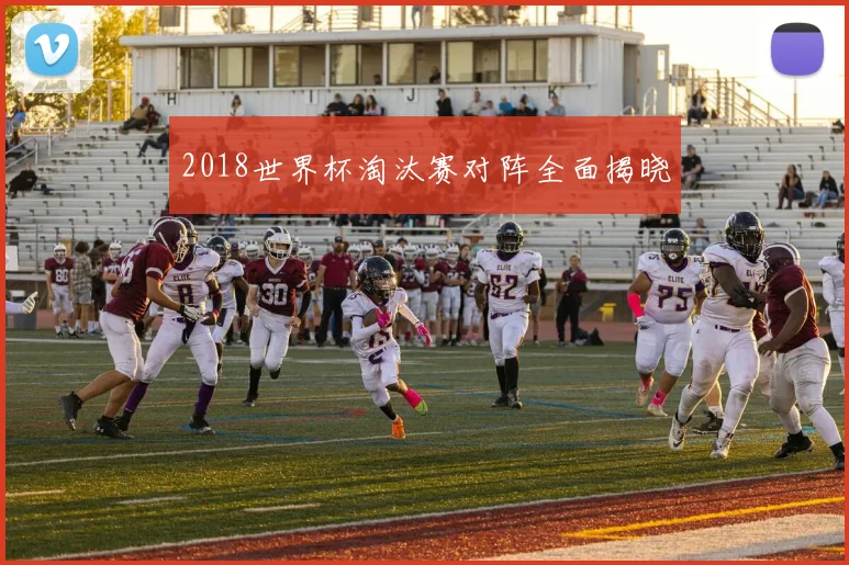 2018世界杯淘汰赛对阵全面揭晓