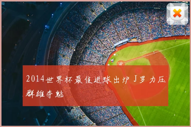 2014世界杯最佳进球出炉 J罗力压群雄夺魁