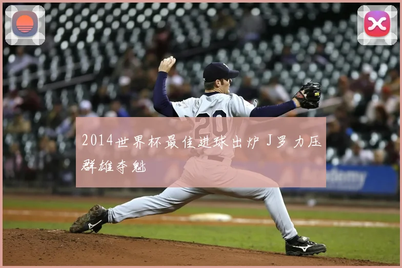 2014世界杯最佳进球出炉 J罗力压群雄夺魁