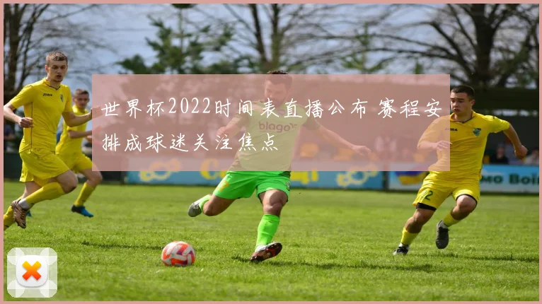 世界杯2022时间表直播公布 赛程安排成球迷关注焦点