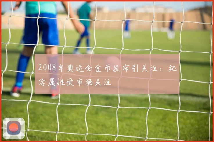 2008年奥运会金币发布引关注,纪念属性受市场关注